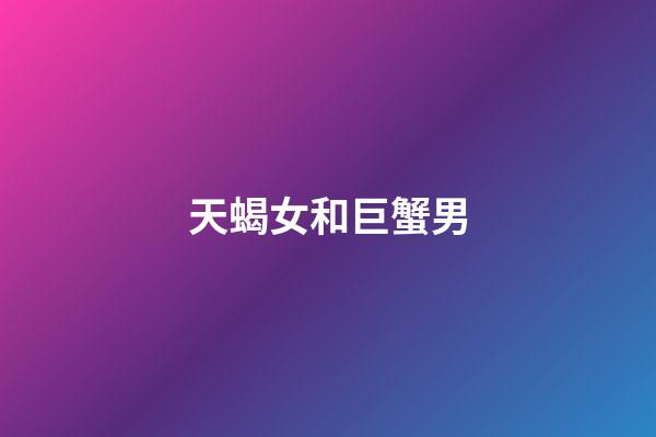 天蝎女和巨蟹男（巨蟹男為什么特別寵愛天蝎女）-第1張-星座運勢-玄機派