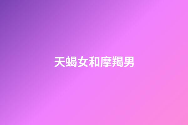 天蝎女和摩羯男（摩羯遇上天蝎誰更慘）-第1張-星座運勢-玄機派