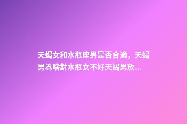 天蝎女和水瓶座男是否合適，天蝎男為啥對水瓶女不好天蝎男放棄水瓶女的原因-第1張-觀點-玄機派