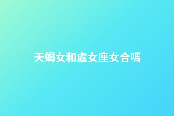 天蝎女和處女座女合嗎-第1張-星座運勢-玄機派
