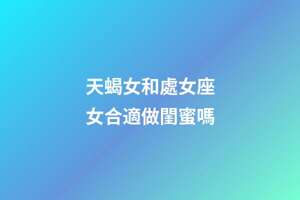 天蝎女和處女座女合適做閨蜜嗎-第1張-星座運(yùn)勢(shì)-玄機(jī)派