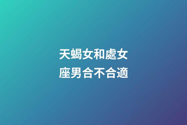 天蝎女和處女座男合不合適-第1張-星座運勢-玄機派
