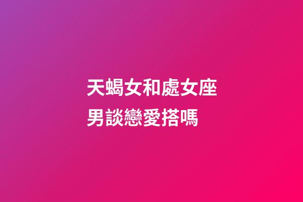 天蝎女和處女座男談戀愛搭嗎-第1張-星座運勢-玄機派