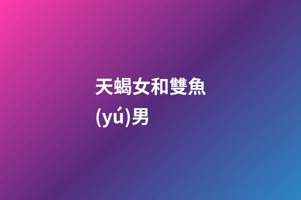 天蝎女和雙魚(yú)男（雙魚(yú)和天蝎誰(shuí)先吸引誰(shuí)）-第1張-星座運(yùn)勢(shì)-玄機(jī)派