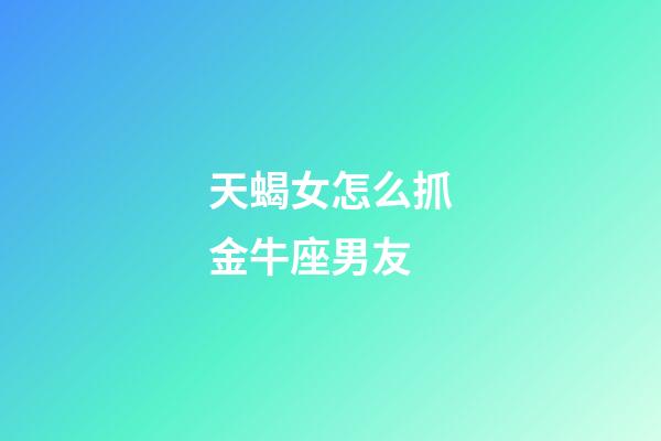 天蝎女怎么抓金牛座男友-第1張-星座運勢-玄機派