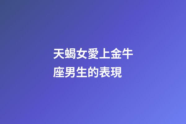 天蝎女愛上金牛座男生的表現-第1張-星座運勢-玄機派