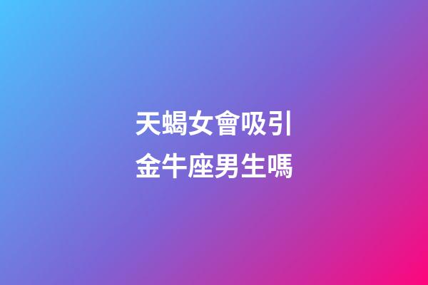 天蝎女會吸引金牛座男生嗎-第1張-星座運勢-玄機派