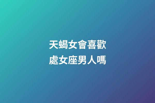 天蝎女會喜歡處女座男人嗎-第1張-星座運(yùn)勢-玄機(jī)派