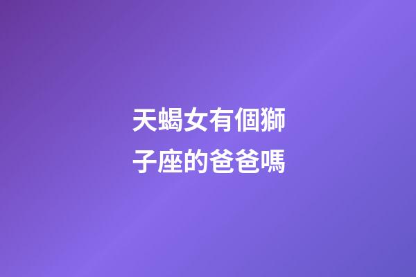 天蝎女有個獅子座的爸爸嗎-第1張-星座運勢-玄機派