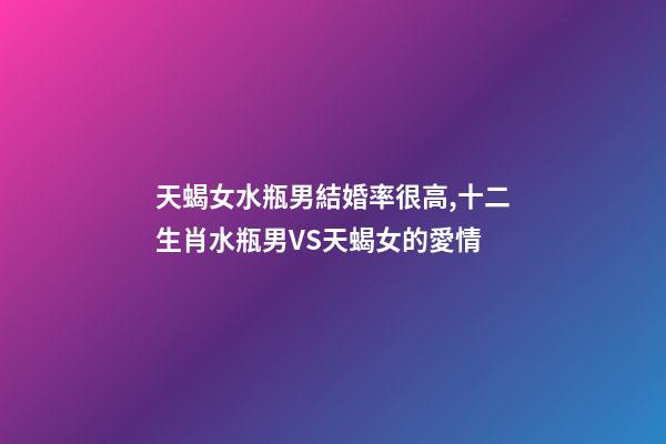 天蝎女水瓶男結婚率很高,十二生肖水瓶男VS天蝎女的愛情-第1張-觀點-玄機派