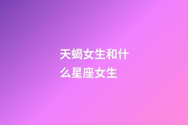 天蝎女生和什么星座女生-第1張-星座運勢-玄機派