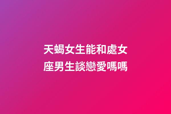 天蝎女生能和處女座男生談戀愛嗎嗎-第1張-星座運勢-玄機派