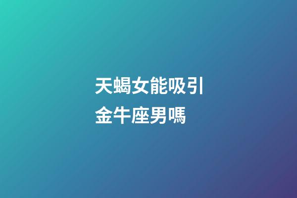 天蝎女能吸引金牛座男嗎-第1張-星座運勢-玄機派