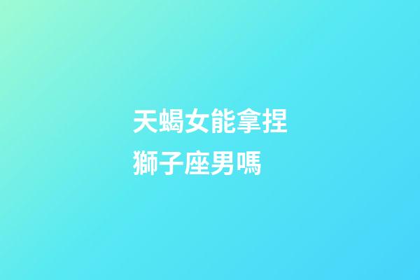 天蝎女能拿捏獅子座男嗎-第1張-星座運勢-玄機派