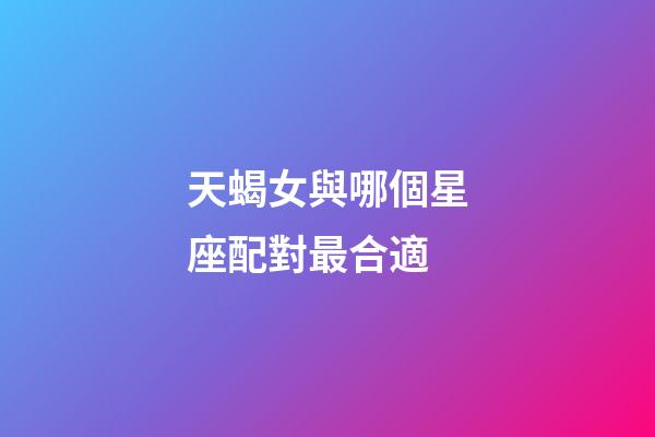 天蝎女與哪個星座配對最合適-第1張-星座運勢-玄機派