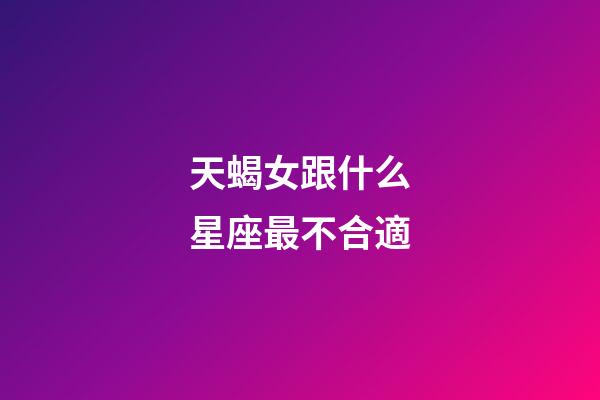天蝎女跟什么星座最不合適-第1張-星座運勢-玄機派