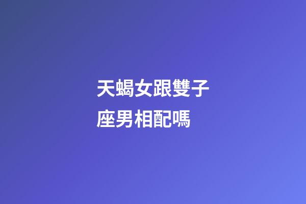 天蝎女跟雙子座男相配嗎-第1張-星座運勢-玄機派