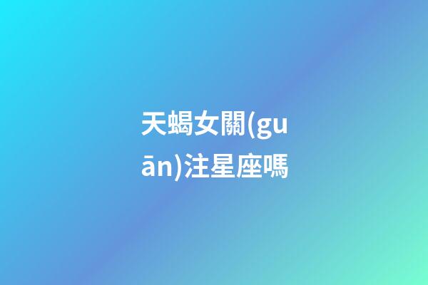 天蝎女關(guān)注星座嗎-第1張-星座運(yùn)勢(shì)-玄機(jī)派