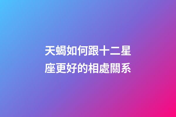 天蝎如何跟十二星座更好的相處關系-第1張-星座運勢-玄機派