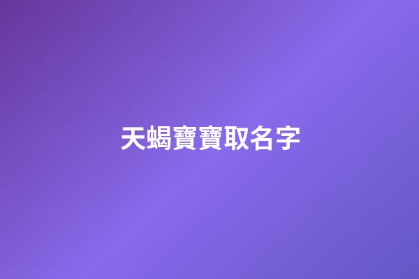 天蝎寶寶取名字(天蝎寶寶小名)-第1張-寶寶起名-玄機派