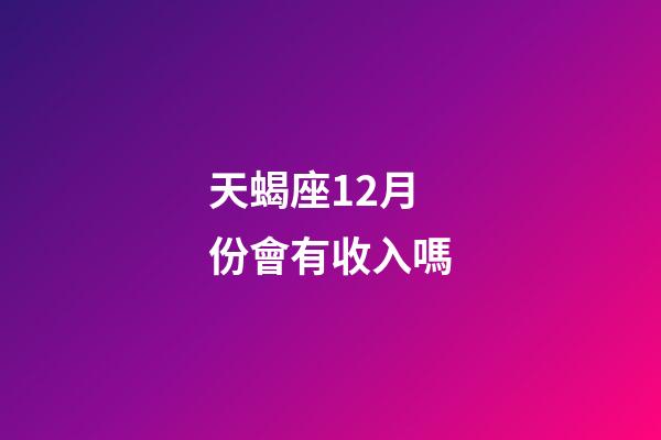 天蝎座12月份會有收入嗎-第1張-星座運勢-玄機派