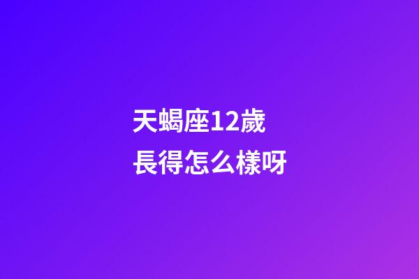 天蝎座12歲長得怎么樣呀-第1張-星座運勢-玄機派