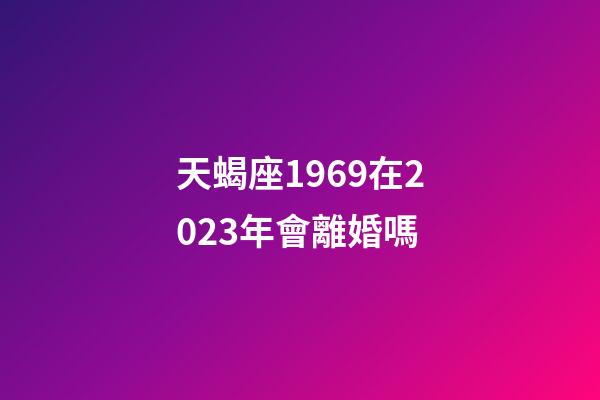 天蝎座1969在2023年會離婚嗎-第1張-星座運勢-玄機派