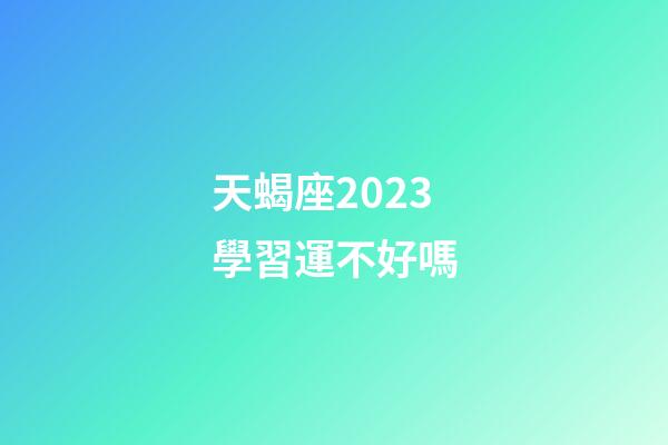 天蝎座2023學習運不好嗎-第1張-星座運勢-玄機派