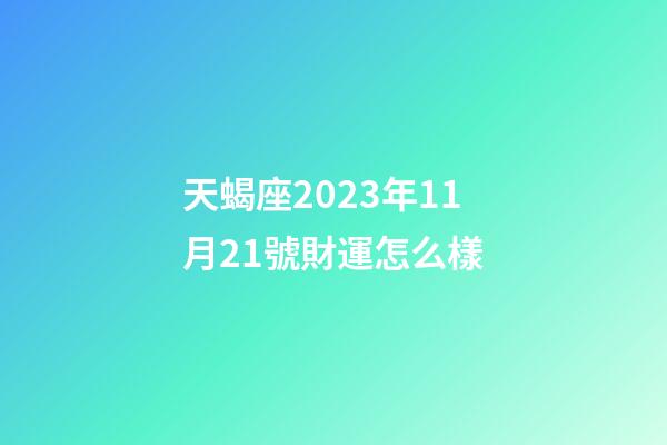 天蝎座2023年11月21號財運怎么樣-第1張-星座運勢-玄機派