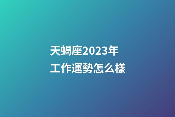 天蝎座2023年工作運勢怎么樣-第1張-星座運勢-玄機派