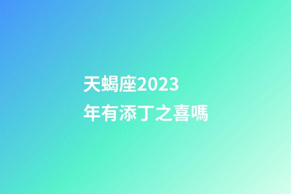 天蝎座2023年有添丁之喜嗎-第1張-星座運勢-玄機派
