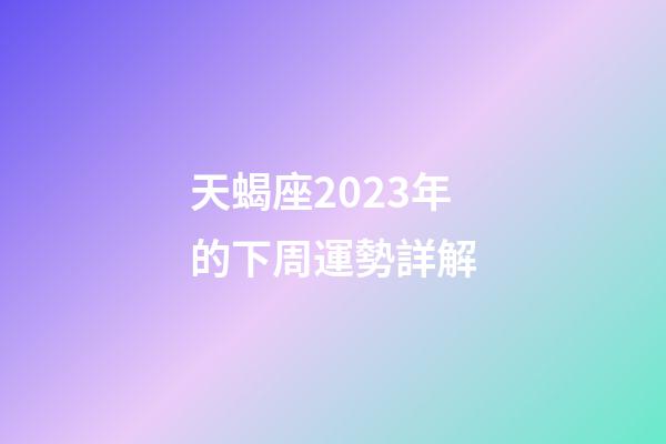天蝎座2023年的下周運勢詳解-第1張-星座運勢-玄機派