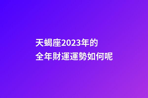 天蝎座2023年的全年財運運勢如何呢-第1張-星座運勢-玄機派