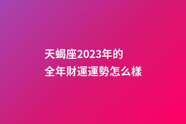 天蝎座2023年的全年財運運勢怎么樣-第1張-星座運勢-玄機派