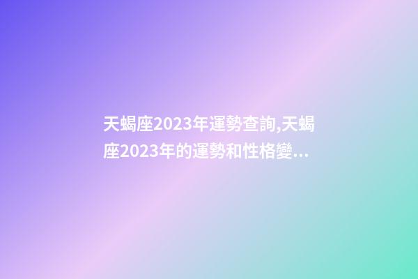 天蝎座2023年運勢查詢,天蝎座2023年的運勢和性格變化趨向-第1張-觀點-玄機派