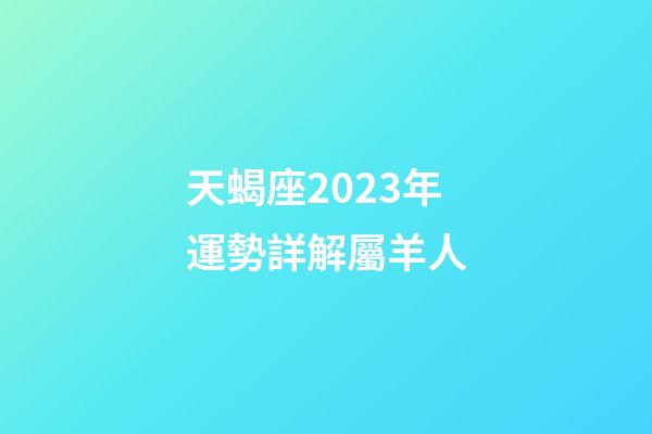 天蝎座2023年運勢詳解屬羊人-第1張-星座運勢-玄機派