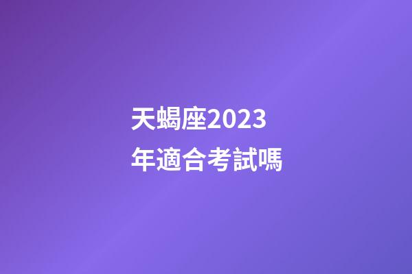 天蝎座2023年適合考試嗎-第1張-星座運勢-玄機派