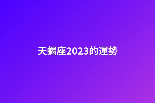 天蝎座2023的運勢-第1張-星座運勢-玄機派