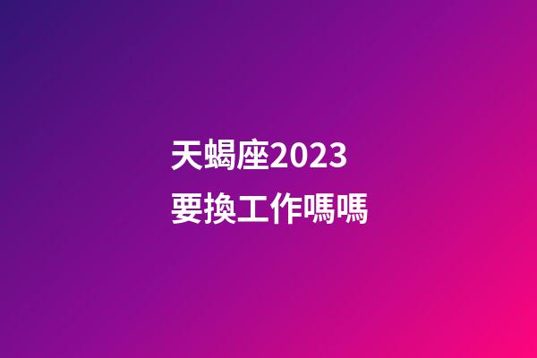 天蝎座2023要換工作嗎嗎-第1張-星座運勢-玄機派