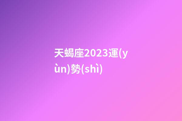 天蝎座2023運(yùn)勢(shì)（天蝎座運(yùn)勢(shì)2023年運(yùn)勢(shì)）-第1張-星座運(yùn)勢(shì)-玄機(jī)派