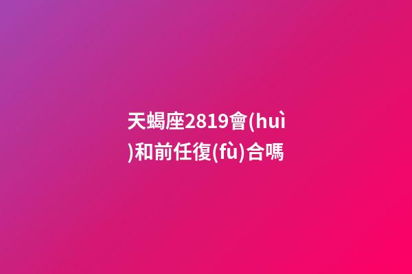 天蝎座2819會(huì)和前任復(fù)合嗎-第1張-星座運(yùn)勢(shì)-玄機(jī)派