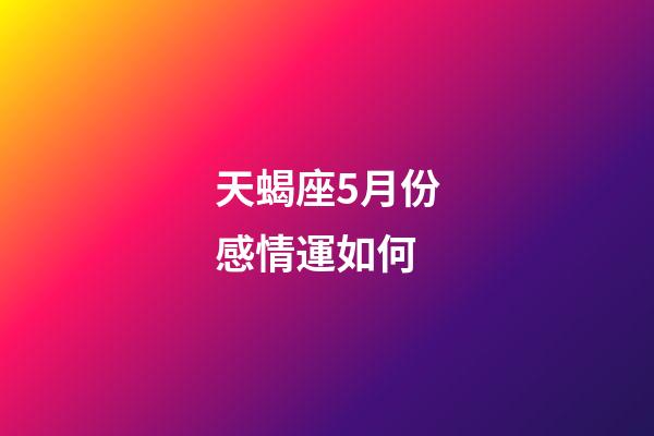 天蝎座5月份感情運如何-第1張-星座運勢-玄機派