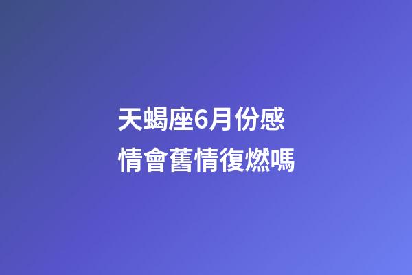 天蝎座6月份感情會舊情復燃嗎-第1張-星座運勢-玄機派