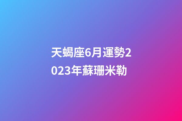 天蝎座6月運勢2023年蘇珊米勒-第1張-星座運勢-玄機派