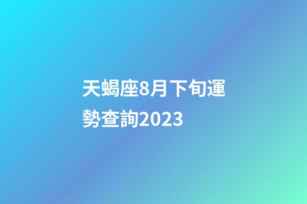 天蝎座8月下旬運勢查詢2023-第1張-星座運勢-玄機派