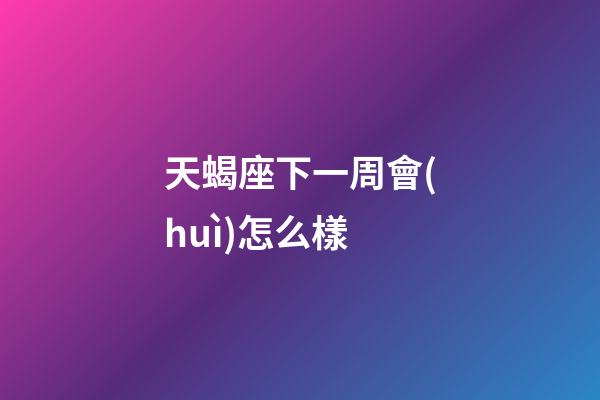天蝎座下一周會(huì)怎么樣-第1張-星座運(yùn)勢(shì)-玄機(jī)派
