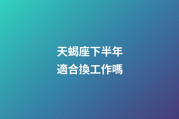 天蝎座下半年適合換工作嗎-第1張-星座運勢-玄機派