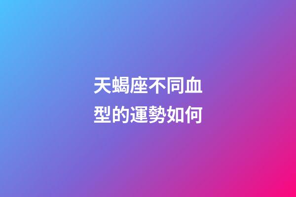 天蝎座不同血型的運勢如何-第1張-星座運勢-玄機派