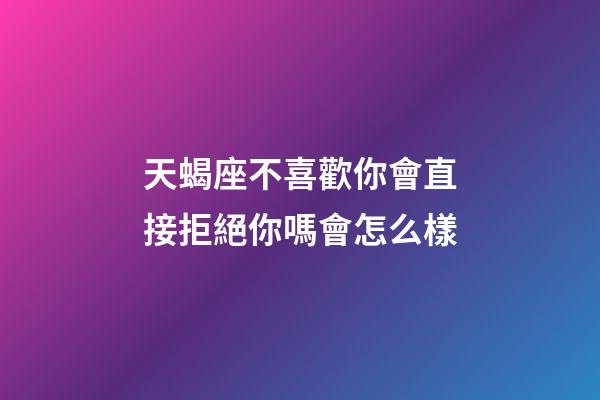 天蝎座不喜歡你會直接拒絕你嗎會怎么樣-第1張-星座運勢-玄機派