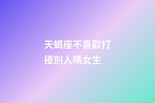 天蝎座不喜歡打擾別人嗎女生-第1張-星座運勢-玄機派
